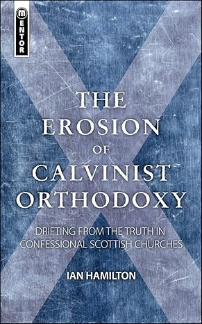 [The Erosion of Calvinist Orthodoxy: Drifting from the Truth in confessional Scottish Churches] The Erosion of Calvinist Orthodoxy: Drifting from the Truth in confessional Scottish Churches